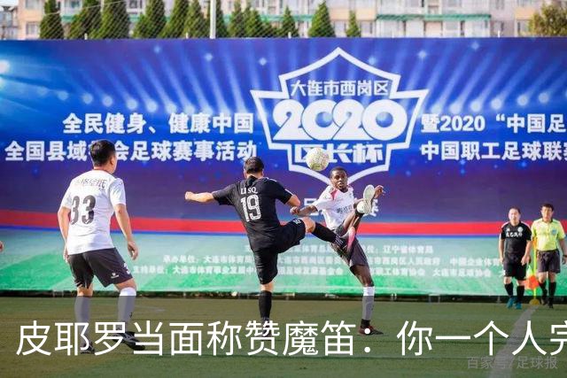 皮耶罗当面称赞魔笛：你一个人完成这一切 享受吧！
